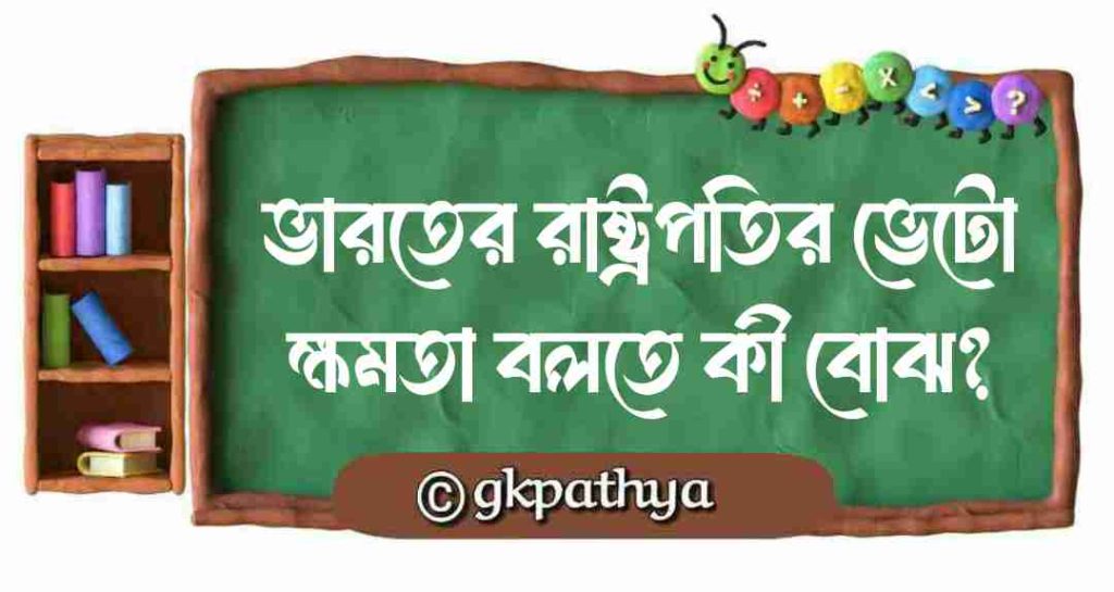 ভারতের রাষ্ট্রপতির ভেটো ক্ষমতা বলতে কী বোঝ? (The veto power of the President of India).