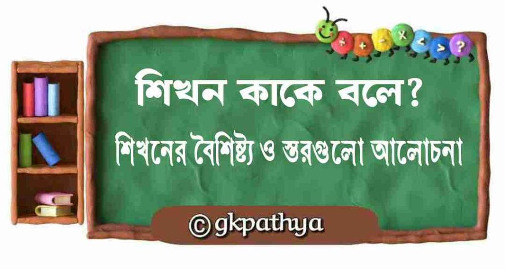 শিখন কাকে বলে? শিখনের বৈশিষ্ট্য ও স্তরগুলি আলোচনা করো। (What is learning? Discuss the characteristics and levels of learning).