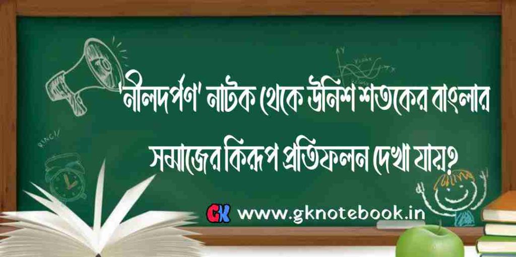 ‘নীলদর্পণ’ (Neeldarpan) নাটক থেকে উনিশ শতকের বাংলার সমাজের কীরূপ প্রতিফলন পাওয়া যায়? অথবা, নীলদর্পন নাটকে সমকালীন সমাজ ও রাজনৈতিক জীবনের কী পরিচয় পাওয়া যায়?